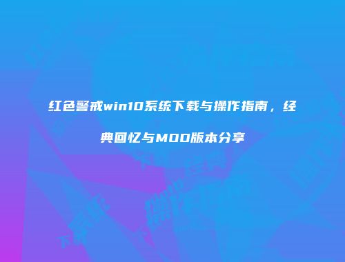 红色警戒win10系统下载与操作指南，经典回忆与MOD版本分享