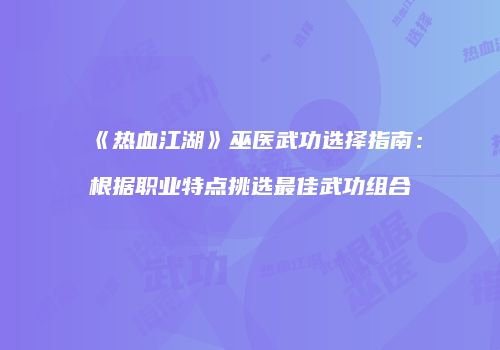 《热血江湖》巫医武功选择指南：根据职业特点挑选最佳武功组合