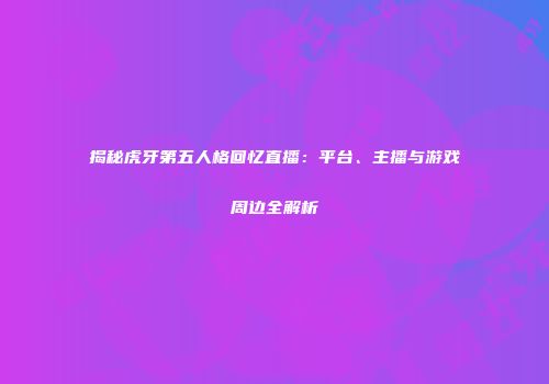 揭秘虎牙第五人格回忆直播：平台、主播与游戏周边全解析