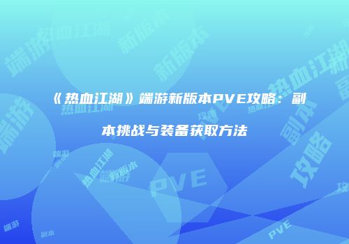 《热血江湖》端游新版本PVE攻略：副本挑战与装备获取方法