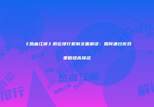 《热血江湖》爵位排行机制全面解读：如何通过游戏策略提高排名