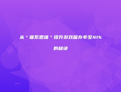 从＂猫系思维＂提升游戏留存率至41%的秘诀