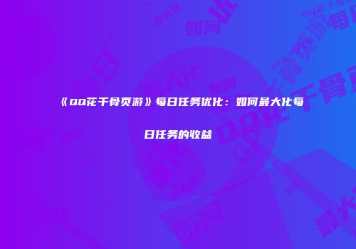 《QQ花千骨页游》每日任务优化:如何最大化每日任务的收益