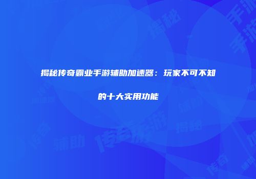 揭秘传奇霸业手游辅助加速器：玩家不可不知的十大实用功能