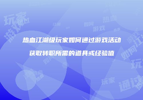 热血江湖级玩家如何通过游戏活动获取转职所需的道具或经验值
