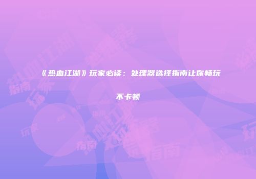 《热血江湖》玩家必读：处理器选择指南让你畅玩不卡顿
