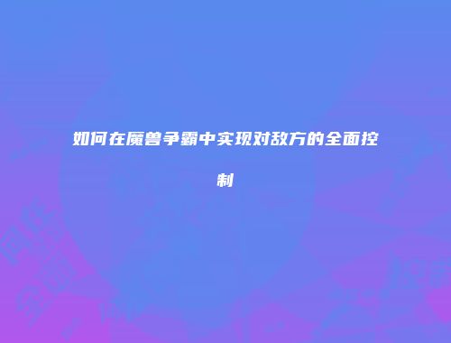 如何在魔兽争霸中实现对敌方的全面控制