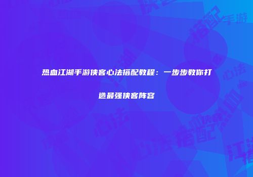 热血江湖手游侠客心法搭配教程：一步步教你打造最强侠客阵容
