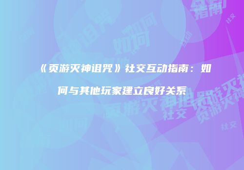 《页游灭神诅咒》社交互动指南:如何与其他玩家建立良好关系