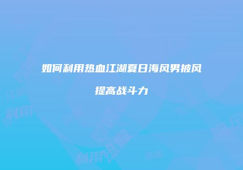 如何利用热血江湖夏日海风男披风提高战斗力
