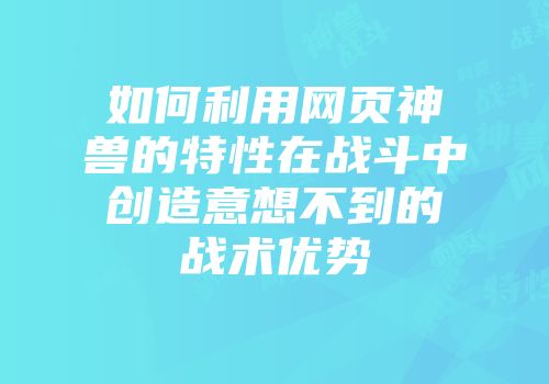 如何利用网页神兽的特性在战斗中创造意想不到的战术优势