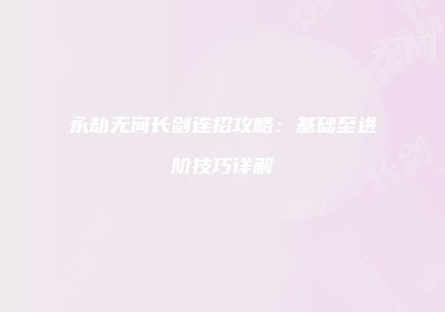 永劫无间长剑连招攻略：基础至进阶技巧详解