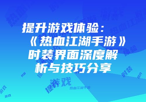 提升游戏体验：《热血江湖手游》时装界面深度解析与技巧分享