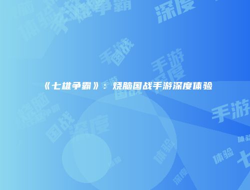 《七雄争霸》：烧脑国战手游深度体验