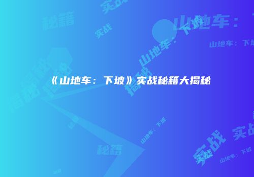 《山地车：下坡》实战秘籍大揭秘