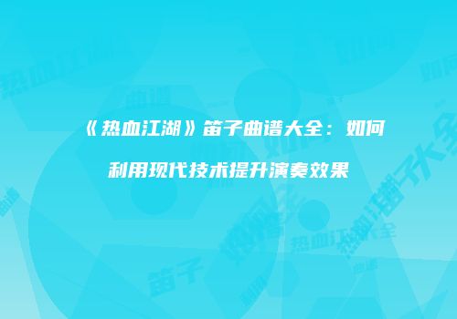 《热血江湖》笛子曲谱大全：如何利用现代技术提升演奏效果