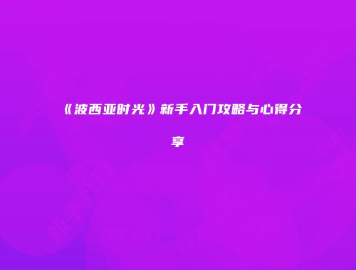 《波西亚时光》新手入门攻略与心得分享