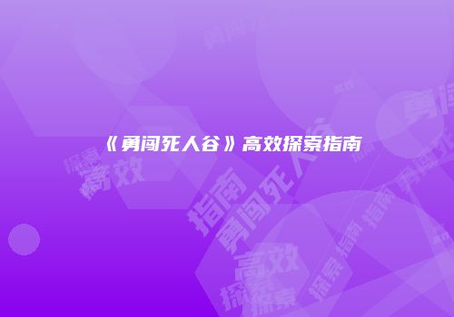 《勇闯死人谷》高效探索指南