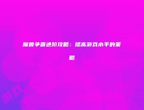 魔兽争霸进阶攻略：提高游戏水平的策略
