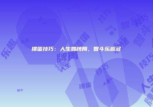 掼蛋技巧：人生如牌局，智斗乐趣多