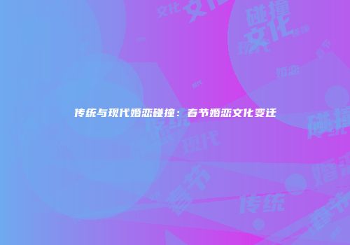 传统与现代婚恋碰撞：春节婚恋文化变迁