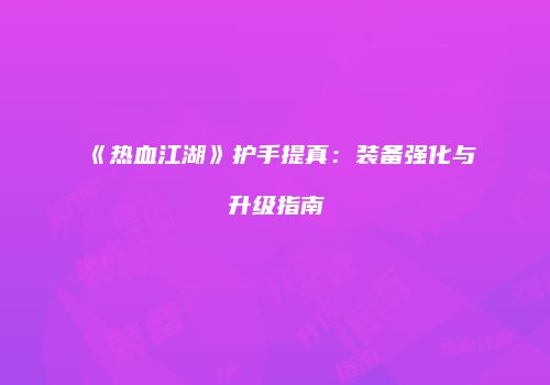 《热血江湖》护手提真：装备强化与升级指南