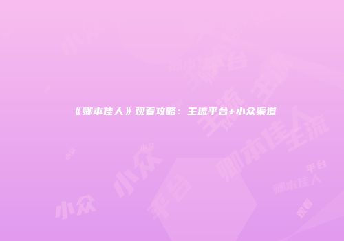 《卿本佳人》观看攻略：主流平台+小众渠道