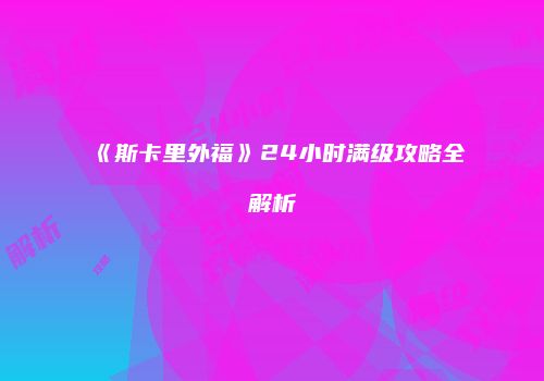 《斯卡里外福》24小时满级攻略全解析