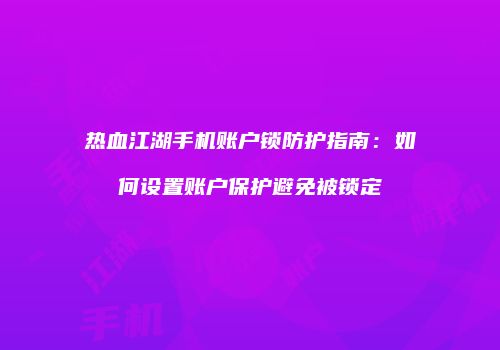 热血江湖手机账户锁防护指南：如何设置账户保护避免被锁定