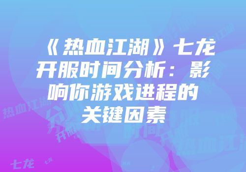 《热血江湖》七龙开服时间分析：影响你游戏进程的关键因素