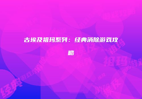古埃及祖玛系列：经典消除游戏攻略