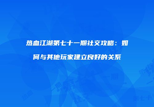 热血江湖第七十一期社交攻略：如何与其他玩家建立良好的关系