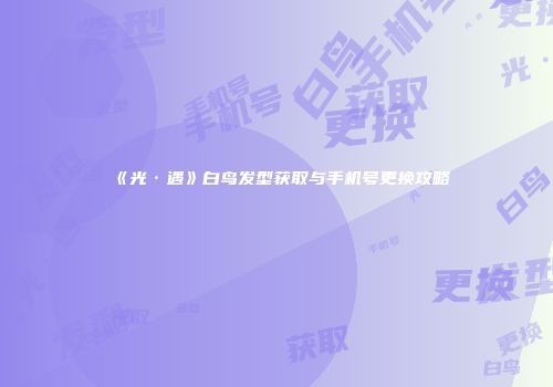 《光·遇》白鸟发型获取与手机号更换攻略