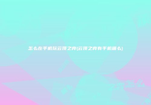 怎么在手机玩云顶之弈(云顶之弈有手机端么)