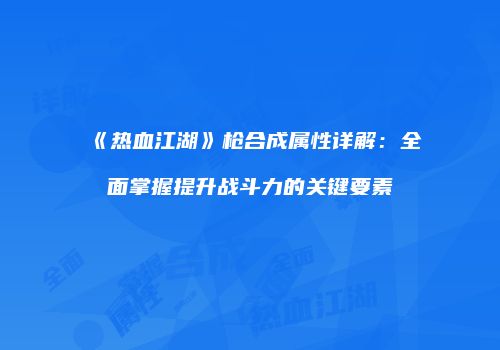 《热血江湖》枪合成属性详解：全面掌握提升战斗力的关键要素