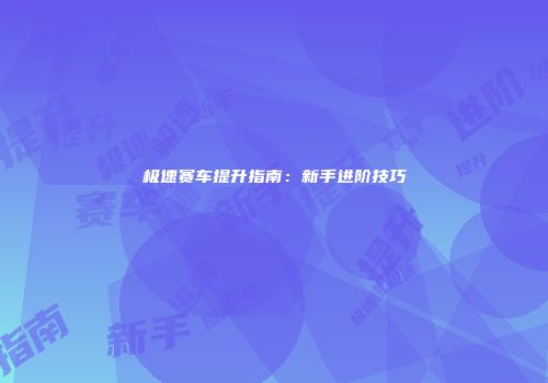 极速赛车提升指南：新手进阶技巧