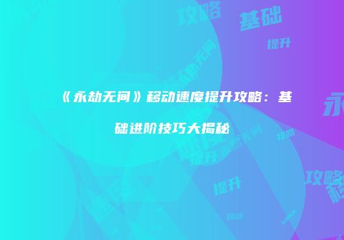 《永劫无间》移动速度提升攻略：基础进阶技巧大揭秘