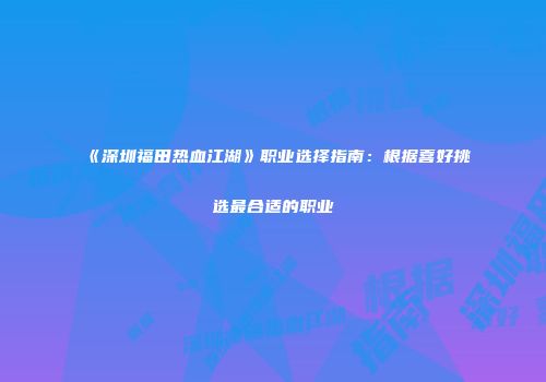 《深圳福田热血江湖》职业选择指南：根据喜好挑选最合适的职业