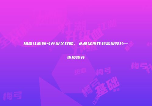 热血江湖梅弓升级全攻略:从基础操作到高级技巧一步步提升