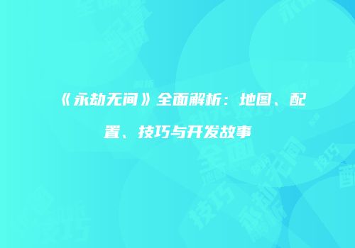 《永劫无间》全面解析：地图、配置、技巧与开发故事