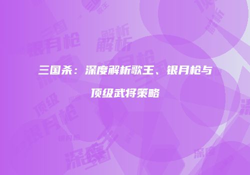 三国杀：深度解析歌王、银月枪与顶级武将策略