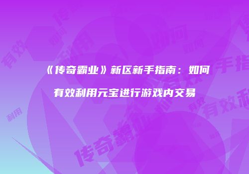 《传奇霸业》新区新手指南：如何有效利用元宝进行游戏内交易