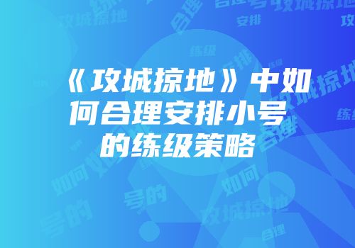 《攻城掠地》中如何合理安排小号的练级策略