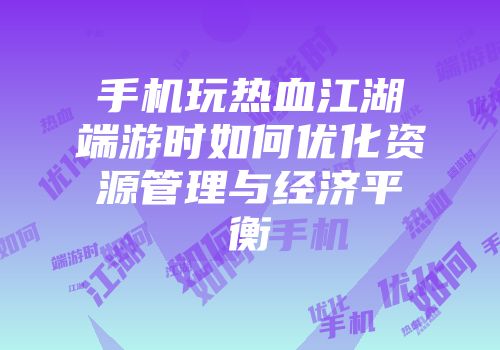 手机玩热血江湖端游时如何优化资源管理与经济平衡
