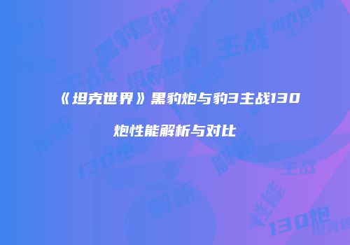 《坦克世界》黑豹炮与豹3主战130炮性能解析与对比