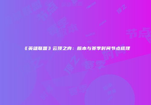 《英雄联盟》云顶之弈：版本与赛季时间节点梳理