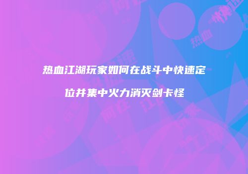 热血江湖玩家如何在战斗中快速定位并集中火力消灭剑卡怪