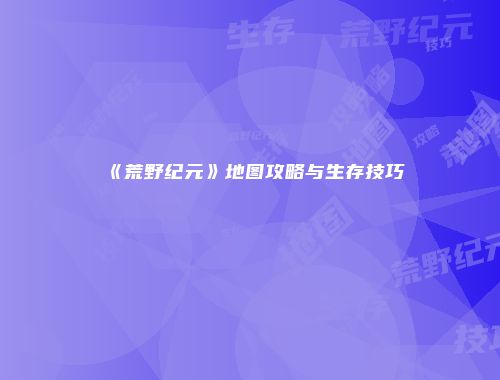《荒野纪元》地图攻略与生存技巧