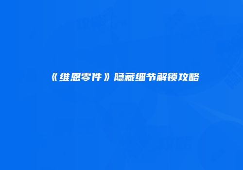 《维恩零件》隐藏细节解锁攻略