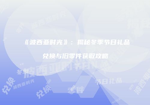 《波西亚时光》：揭秘冬季节日礼品兑换与旧零件获取攻略
